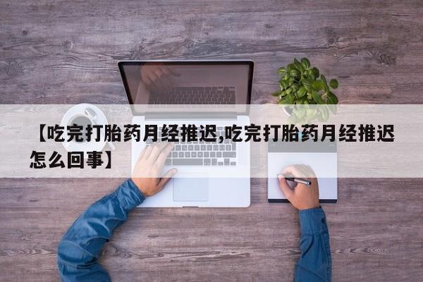 米非司酮片网上购买微信【吃完打胎药月经推迟,吃完打胎药月经推迟怎么回事】