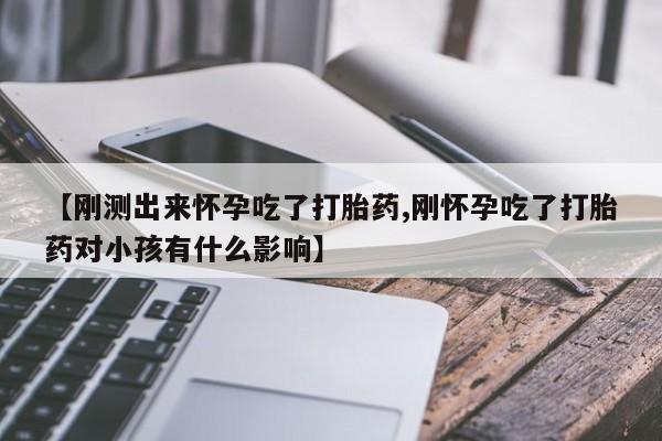 米非司酮片网上购买微信【刚测出来怀孕吃了打胎药,刚怀孕吃了打胎药对小孩有什么影响】