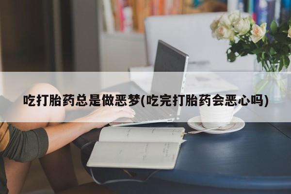 米非司酮片网上购买微信吃打胎药总是做恶梦(吃完打胎药会恶心吗)