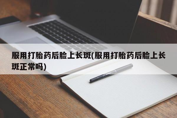 米非司酮片网上购买微信服用打胎药后脸上长斑(服用打胎药后脸上长斑正常吗)