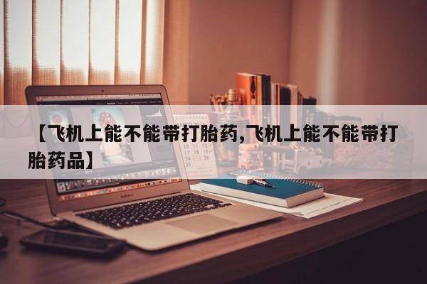 米非司酮片网上购买微信【飞机上能不能带打胎药,飞机上能不能带打胎药品】