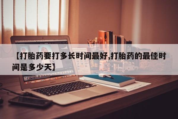 米非司酮片网上购买微信【打胎药要打多长时间最好,打胎药的最佳时间是多少天】