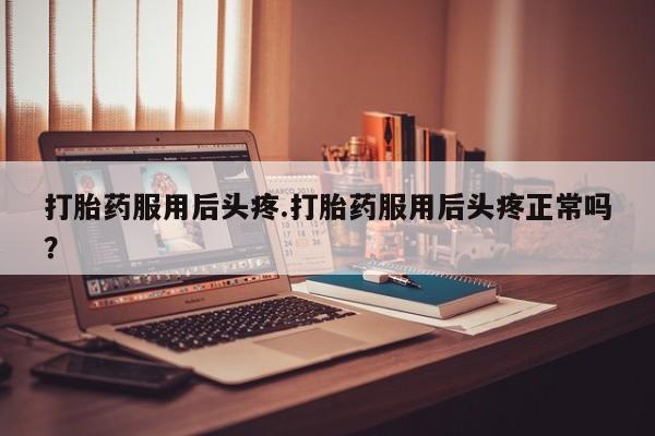 米非司酮片网上购买微信打胎药服用后头疼.打胎药服用后头疼正常吗？