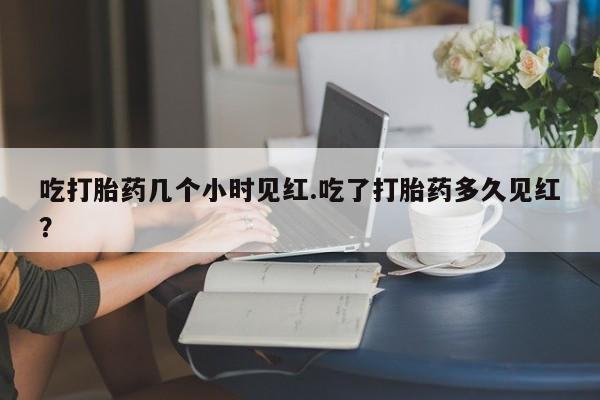 米非司酮片网上购买微信吃打胎药几个小时见红.吃了打胎药多久见红？