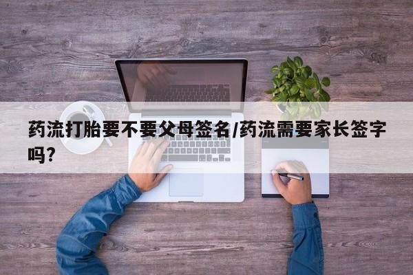 米非司酮片网上购买微信药流打胎要不要父母签名/药流需要家长签字吗?
