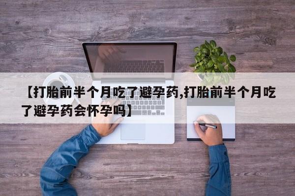 米非司酮片网上购买微信【打胎前半个月吃了避孕药,打胎前半个月吃了避孕药会怀孕吗】