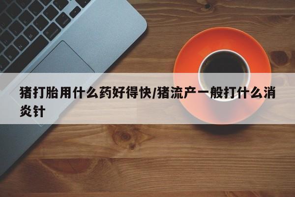 米非司酮片网上购买微信猪打胎用什么药好得快/猪流产一般打什么消炎针