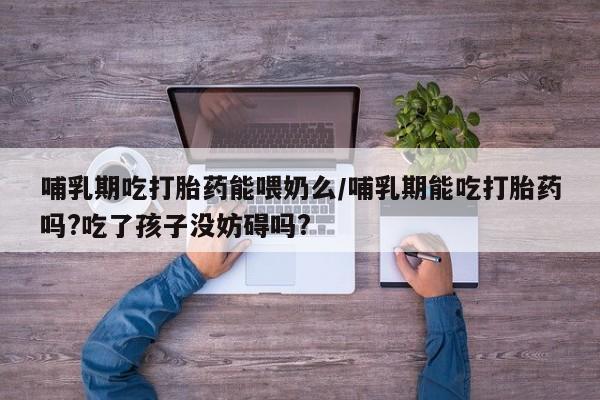 米非司酮片网上购买微信哺乳期吃打胎药能喂奶么/哺乳期能吃打胎药吗?吃了孩子没妨碍吗?