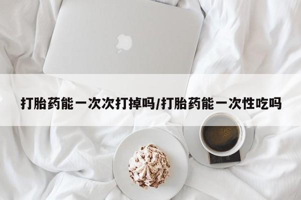 米非司酮片网上购买微信打胎药能一次次打掉吗/打胎药能一次性吃吗