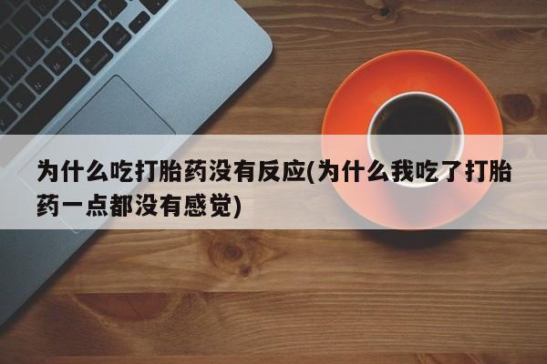 米非司酮片网上购买微信为什么吃打胎药没有反应(为什么我吃了打胎药一点都没有感觉)