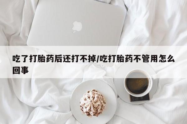 米非司酮片网上购买微信吃了打胎药后还打不掉/吃打胎药不管用怎么回事