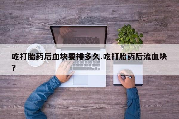 米非司酮片网上购买微信吃打胎药后血块要排多久.吃打胎药后流血块？